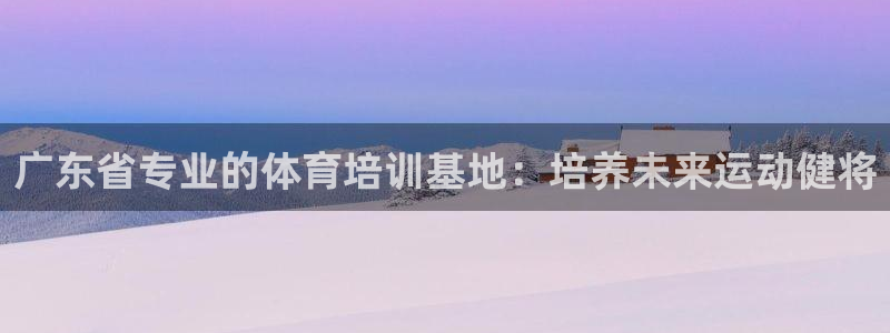 焦点娱乐拉菲11月9日：广东省专业的体育培训基地：培