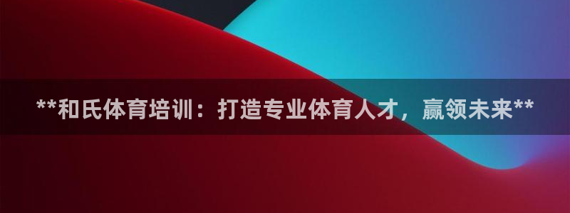 焦点娱乐官网首页下载手机版：**和氏体育培训：打造专